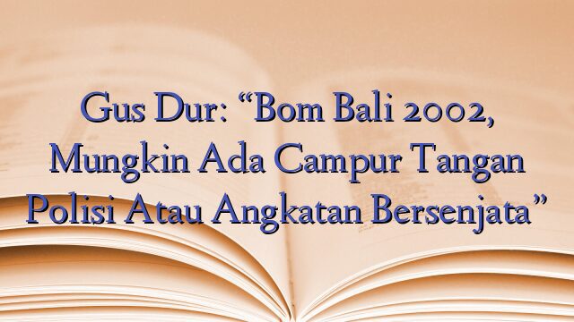 Gus Dur: “Bom Bali 2002, Mungkin Ada Campur Tangan Polisi Atau Angkatan Bersenjata”