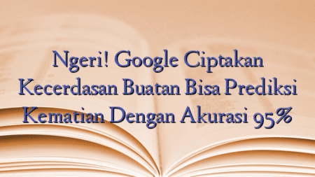 Ngeri! Google Ciptakan Kecerdasan Buatan Bisa Prediksi Kematian Dengan Akurasi 95%
