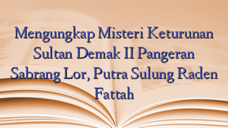 Mengungkap Misteri Keturunan Sultan Demak II Pangeran Sabrang Lor, Putra Sulung Raden Fattah