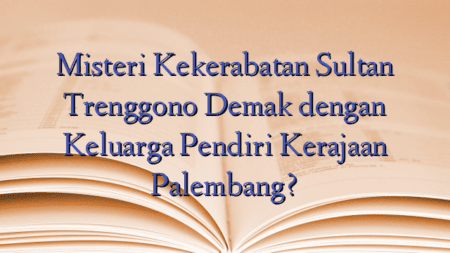 Misteri Kekerabatan Sultan Trenggono Demak dengan Keluarga Pendiri Kerajaan Palembang?