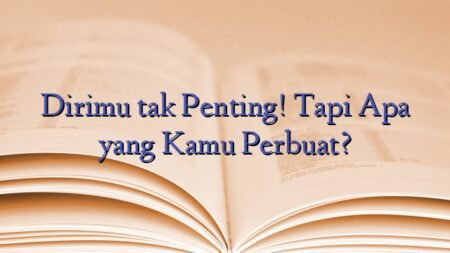 Dirimu tak Penting! Tapi Apa yang Kamu Perbuat?