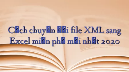 Cách chuyển đổi file XML sang Excel miễn phí mới nhất 2020
