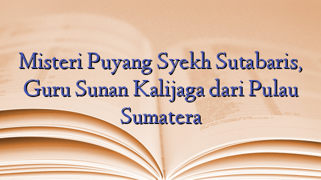 Misteri Puyang Syekh Sutabaris, Guru Sunan Kalijaga dari Pulau Sumatera