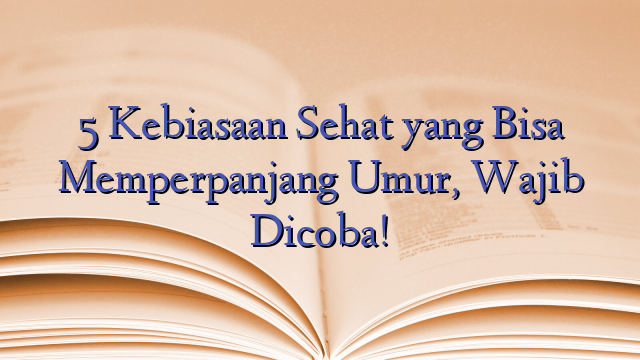 5 Kebiasaan Sehat yang Bisa Memperpanjang Umur, Wajib Dicoba!